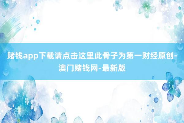 赌钱app下载请点击这里此骨子为第一财经原创-澳门赌钱网-最新版