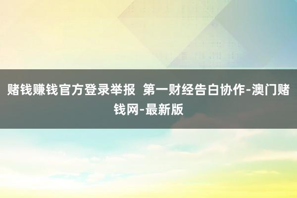 赌钱赚钱官方登录举报  第一财经告白协作-澳门赌钱网-最新版