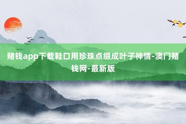 赌钱app下载鞋口用珍珠点缀成叶子神情-澳门赌钱网-最新版