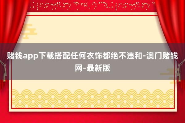 赌钱app下载搭配任何衣饰都绝不违和-澳门赌钱网-最新版