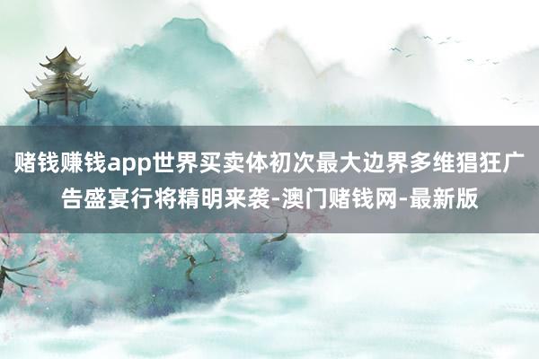 赌钱赚钱app世界买卖体初次最大边界多维猖狂广告盛宴行将精明来袭-澳门赌钱网-最新版