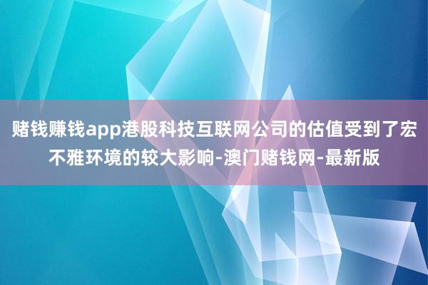 赌钱赚钱app港股科技互联网公司的估值受到了宏不雅环境的较大影响-澳门赌钱网-最新版
