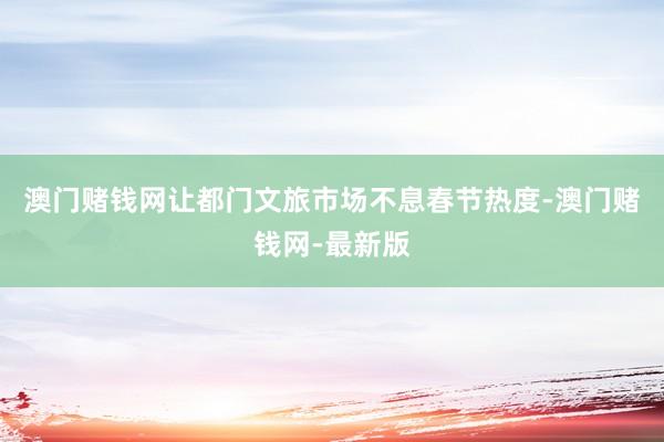 澳门赌钱网让都门文旅市场不息春节热度-澳门赌钱网-最新版