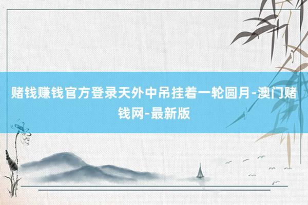 赌钱赚钱官方登录天外中吊挂着一轮圆月-澳门赌钱网-最新版