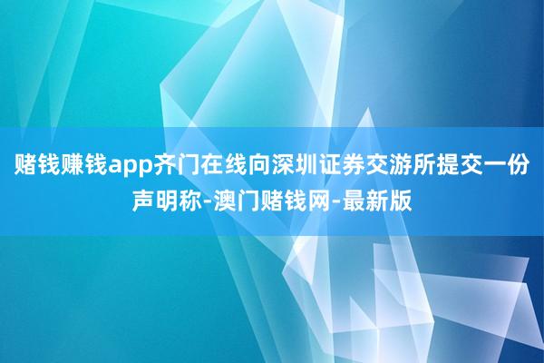 赌钱赚钱app齐门在线向深圳证券交游所提交一份声明称-澳门赌钱网-最新版
