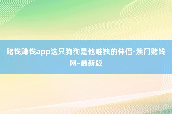 赌钱赚钱app这只狗狗是他唯独的伴侣-澳门赌钱网-最新版