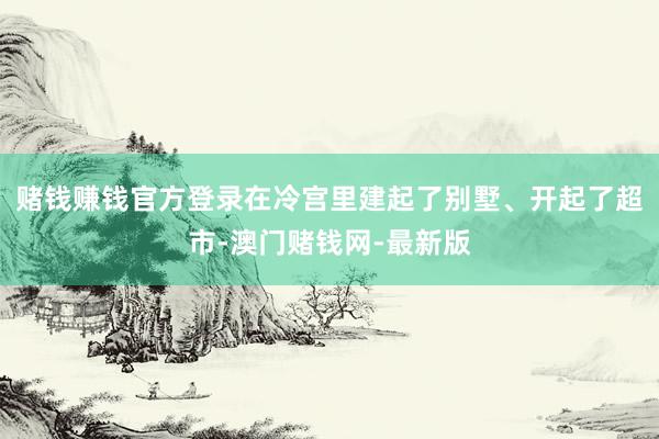 赌钱赚钱官方登录在冷宫里建起了别墅、开起了超市-澳门赌钱网-最新版