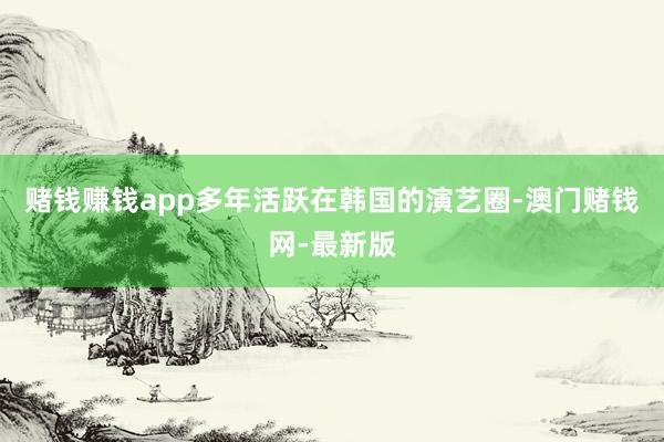 赌钱赚钱app多年活跃在韩国的演艺圈-澳门赌钱网-最新版