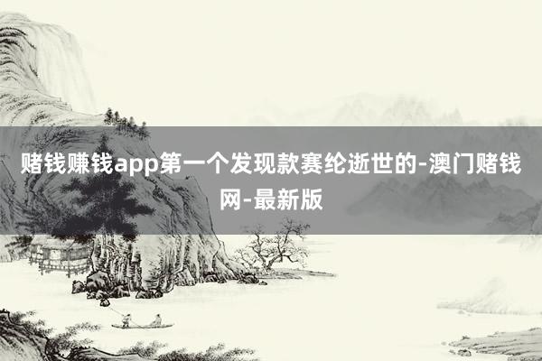 赌钱赚钱app第一个发现款赛纶逝世的-澳门赌钱网-最新版