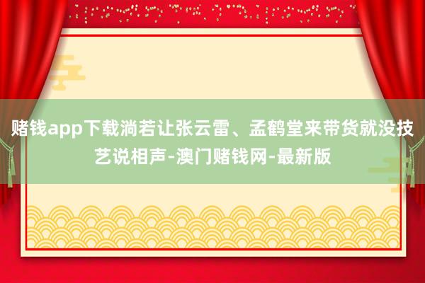 赌钱app下载淌若让张云雷、孟鹤堂来带货就没技艺说相声-澳门赌钱网-最新版