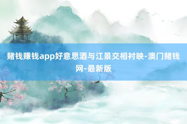 赌钱赚钱app好意思酒与江景交相衬映-澳门赌钱网-最新版