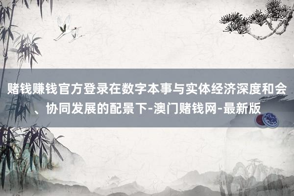 赌钱赚钱官方登录在数字本事与实体经济深度和会、协同发展的配景下-澳门赌钱网-最新版