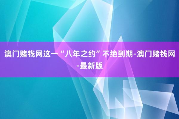 澳门赌钱网这一“八年之约”不绝到期-澳门赌钱网-最新版