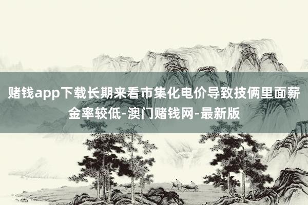 赌钱app下载长期来看市集化电价导致技俩里面薪金率较低-澳门赌钱网-最新版