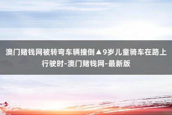 澳门赌钱网被转弯车辆撞倒▲9岁儿童骑车在路上行驶时-澳门赌钱网-最新版