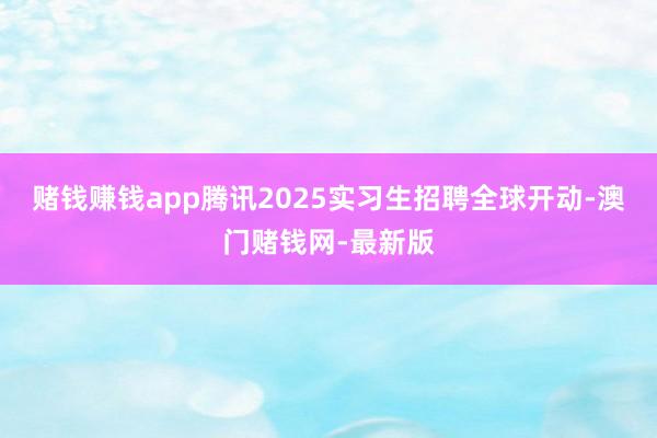 赌钱赚钱app腾讯2025实习生招聘全球开动-澳门赌钱网-最新版