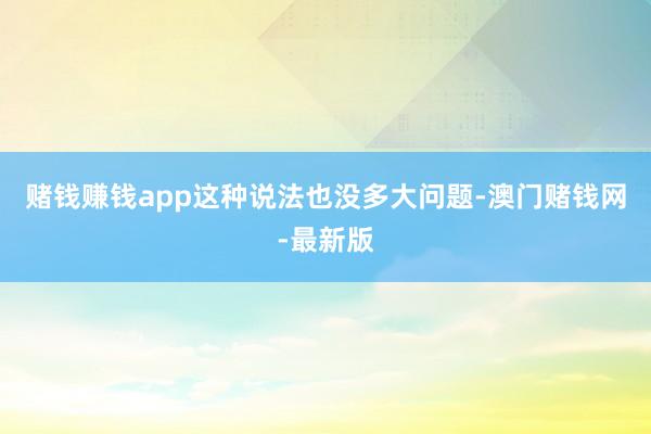 赌钱赚钱app这种说法也没多大问题-澳门赌钱网-最新版
