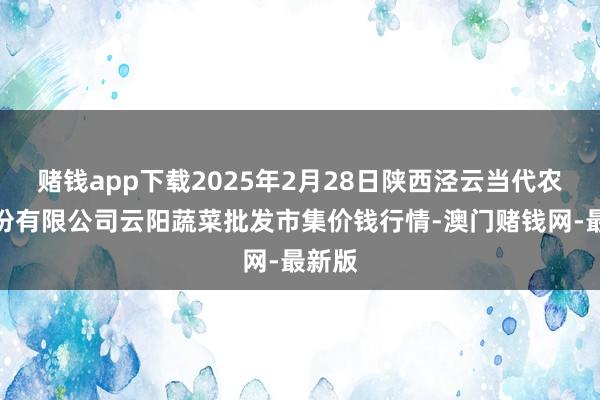 赌钱app下载2025年2月28日陕西泾云当代农业股份有限公司云阳蔬菜批发市集价钱行情-澳门赌钱网-最新版