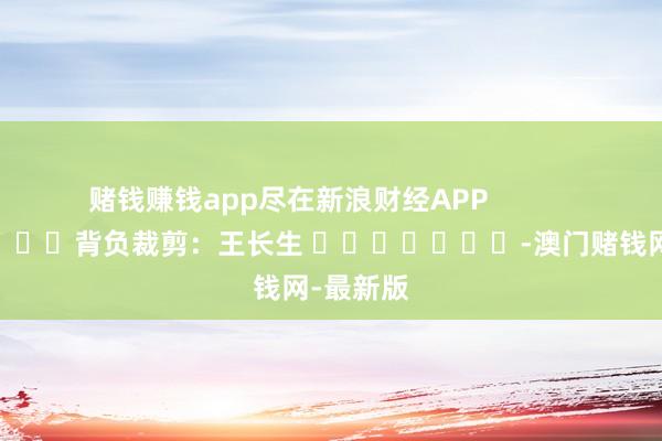 赌钱赚钱app尽在新浪财经APP            						背负裁剪：王长生 							-澳门赌钱网-最新版
