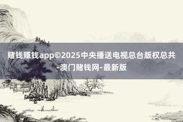 赌钱赚钱app　　©2025中央播送电视总台版权总共-澳门赌钱网-最新版