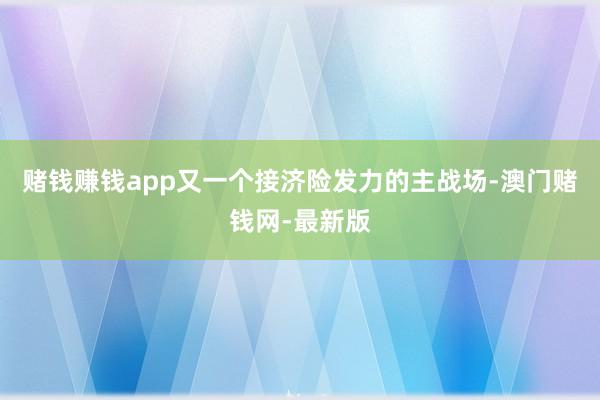 赌钱赚钱app又一个接济险发力的主战场-澳门赌钱网-最新版