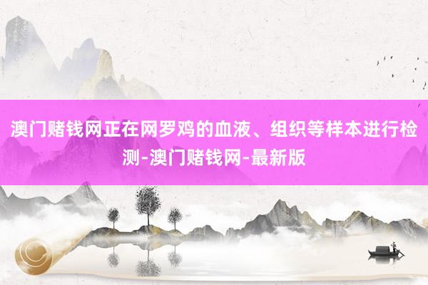 澳门赌钱网正在网罗鸡的血液、组织等样本进行检测-澳门赌钱网-最新版