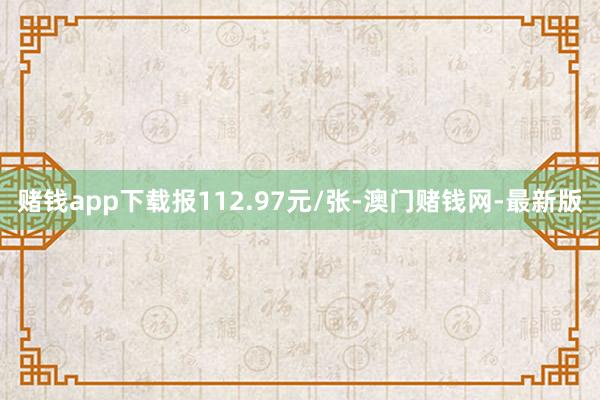 赌钱app下载报112.97元/张-澳门赌钱网-最新版