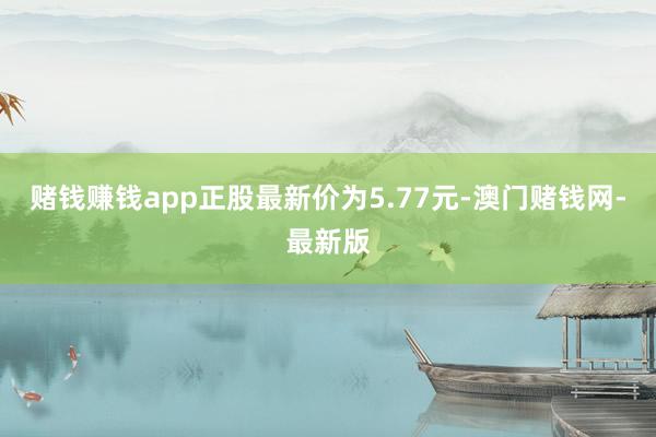 赌钱赚钱app正股最新价为5.77元-澳门赌钱网-最新版