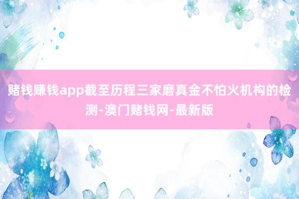 赌钱赚钱app截至历程三家磨真金不怕火机构的检测-澳门赌钱网-最新版