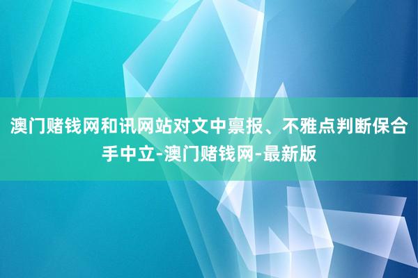 澳门赌钱网和讯网站对文中禀报、不雅点判断保合手中立-澳门赌钱网-最新版