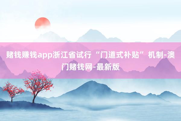 赌钱赚钱app浙江省试行 “门道式补贴” 机制-澳门赌钱网-最新版