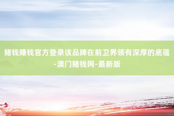 赌钱赚钱官方登录该品牌在前卫界领有深厚的底蕴-澳门赌钱网-最新版