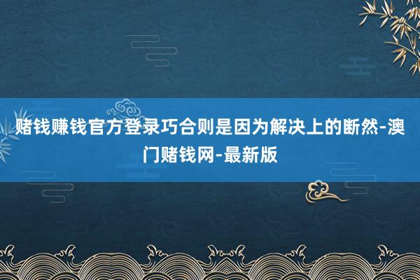 赌钱赚钱官方登录巧合则是因为解决上的断然-澳门赌钱网-最新版