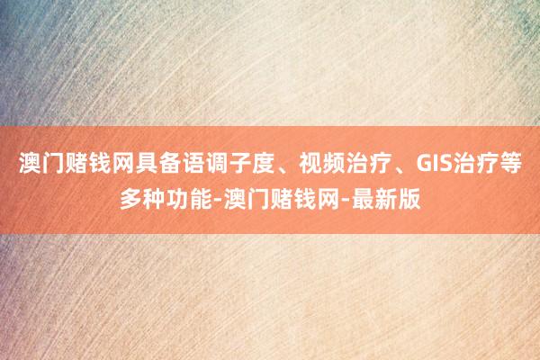 澳门赌钱网具备语调子度、视频治疗、GIS治疗等多种功能-澳门赌钱网-最新版