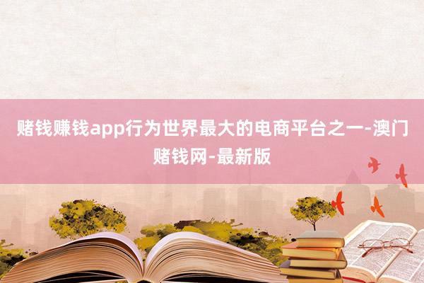 赌钱赚钱app行为世界最大的电商平台之一-澳门赌钱网-最新版