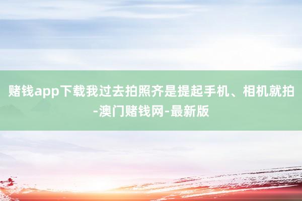 赌钱app下载我过去拍照齐是提起手机、相机就拍-澳门赌钱网-最新版