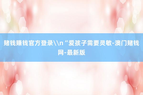 赌钱赚钱官方登录\n“爱孩子需要灵敏-澳门赌钱网-最新版