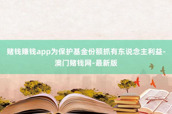 赌钱赚钱app为保护基金份额抓有东说念主利益-澳门赌钱网-最新版