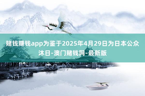 赌钱赚钱app为鉴于2025年4月29日为日本公众沐日-澳门赌钱网-最新版
