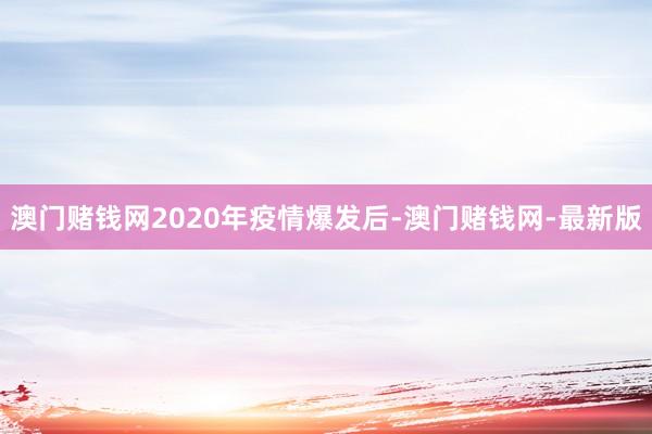 澳门赌钱网2020年疫情爆发后-澳门赌钱网-最新版