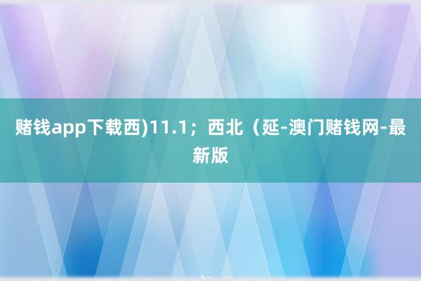 赌钱app下载西)11.1；西北（延-澳门赌钱网-最新版