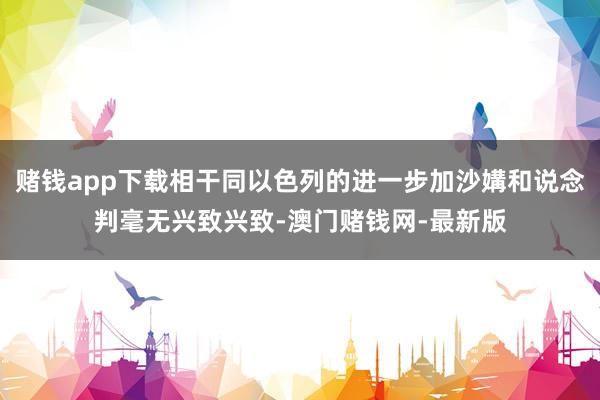 赌钱app下载相干同以色列的进一步加沙媾和说念判毫无兴致兴致-澳门赌钱网-最新版