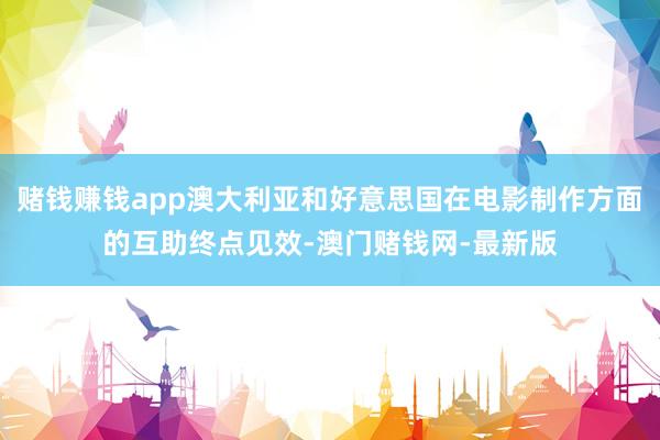 赌钱赚钱app澳大利亚和好意思国在电影制作方面的互助终点见效-澳门赌钱网-最新版