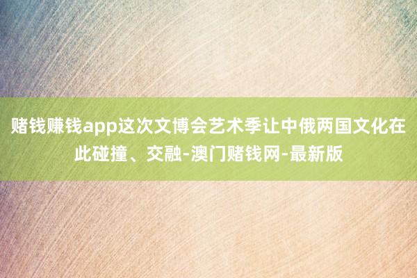 赌钱赚钱app这次文博会艺术季让中俄两国文化在此碰撞、交融-澳门赌钱网-最新版