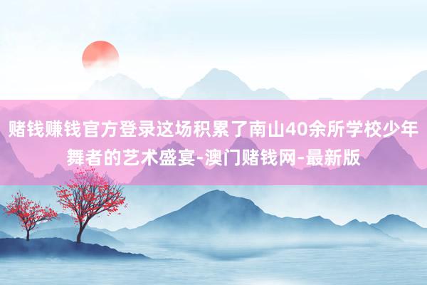 赌钱赚钱官方登录这场积累了南山40余所学校少年舞者的艺术盛宴-澳门赌钱网-最新版