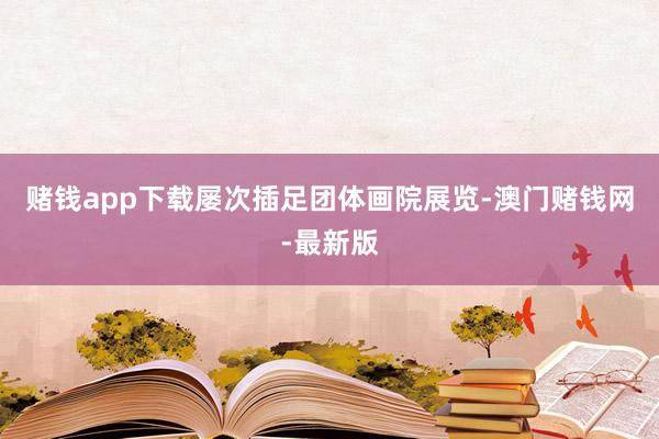 赌钱app下载屡次插足团体画院展览-澳门赌钱网-最新版