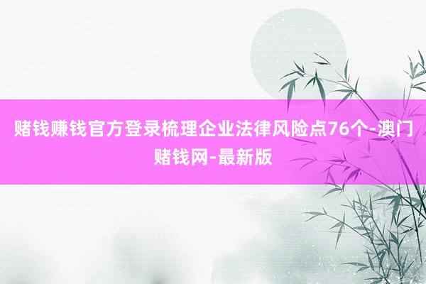 赌钱赚钱官方登录梳理企业法律风险点76个-澳门赌钱网-最新版