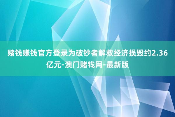 赌钱赚钱官方登录为破钞者解救经济损毁约2.36亿元-澳门赌钱网-最新版
