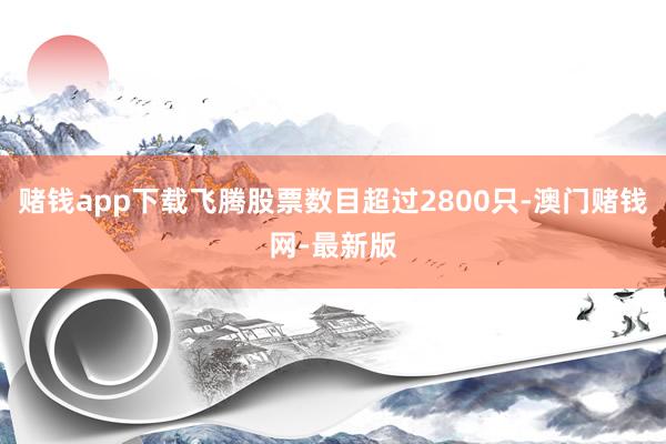 赌钱app下载飞腾股票数目超过2800只-澳门赌钱网-最新版