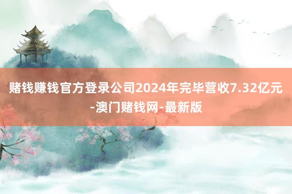 赌钱赚钱官方登录公司2024年完毕营收7.32亿元-澳门赌钱网-最新版